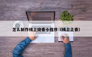 邹平怎么制作线上烧香小程序（线上上香）