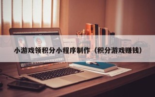 邹平小游戏领积分小程序制作（积分游戏赚钱）