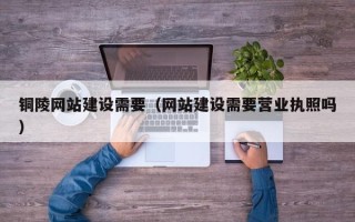 邹平铜陵网站建设需要（网站建设需要营业执照吗）