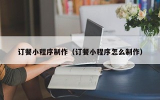 邹平订餐小程序制作（订餐小程序怎么制作）