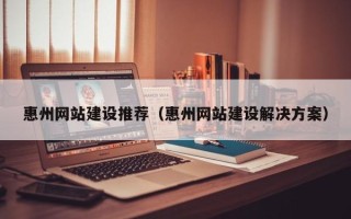 邹平惠州网站建设推荐（惠州网站建设解决方案）