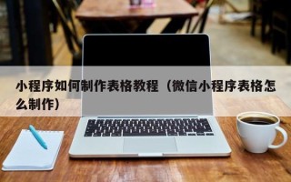 邹平小程序如何制作表格教程（微信小程序表格怎么制作）