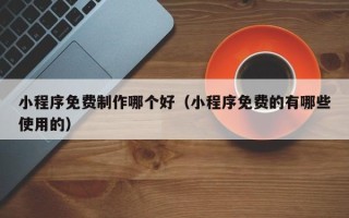邹平小程序免费制作哪个好（小程序免费的有哪些使用的）
