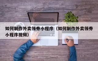 邹平如何制作外卖领券小程序（如何制作外卖领券小程序视频）