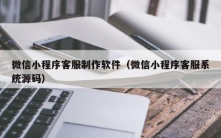 邹平微信小程序客服制作软件（微信小程序客服系统源码）