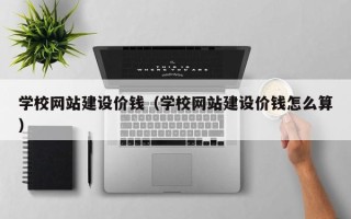 邹平学校网站建设价钱（学校网站建设价钱怎么算）