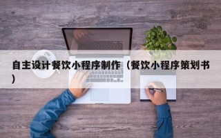 邹平自主设计餐饮小程序制作（餐饮小程序策划书）