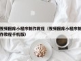 邹平视频图库小程序制作教程（视频图库小程序制作教程手机版）