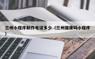 邹平兰州小程序制作电话多少（兰州健康码小程序）
