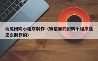 邹平汕尾团购小程序制作（微信里的团购小程序是怎么制作的）