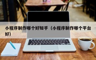 邹平小程序制作哪个好知乎（小程序制作哪个平台好）