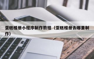 邹平蛋糕相册小程序制作教程（蛋糕相册去哪里制作）